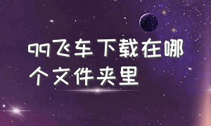 qq飞车下载在哪个文件夹里