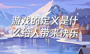 游戏的定义是什么给人带来快乐