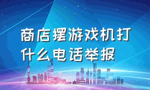 商店摆游戏机打什么电话举报