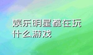 娱乐明星都在玩什么游戏