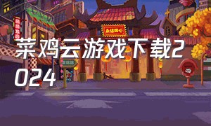 菜鸡云游戏下载2024