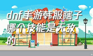 dnf手游韩服瞎子哪个技能是无敌的