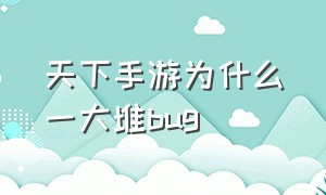 天下手游为什么一大堆bug