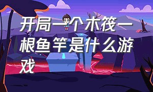 开局一个木筏一根鱼竿是什么游戏