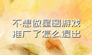 不想做星图游戏推广了怎么退出