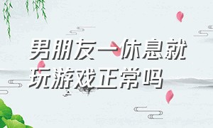 男朋友一休息就玩游戏正常吗