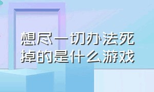 想尽一切办法死掉的是什么游戏