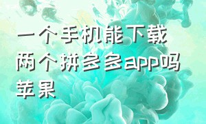 一个手机能下载两个拼多多app吗苹果