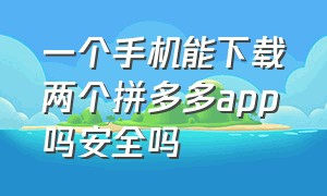 一个手机能下载两个拼多多app吗安全吗