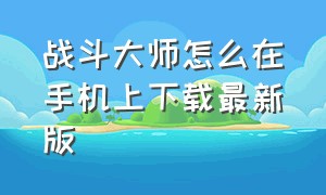 战斗大师怎么在手机上下载最新版