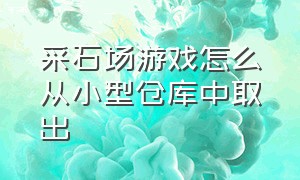 采石场游戏怎么从小型仓库中取出