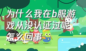 为什么我在b服游戏从没认证过呢怎么回事