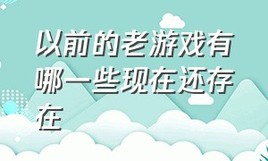 以前的老游戏有哪一些现在还存在