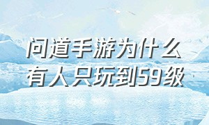 问道手游为什么有人只玩到59级