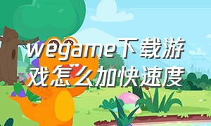 wegame下载游戏怎么加快速度