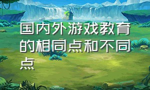 国内外游戏教育的相同点和不同点