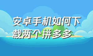 安卓手机如何下载两个拼多多