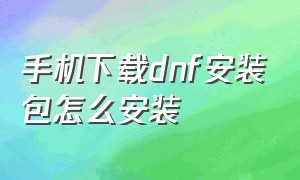 手机下载dnf安装包怎么安装