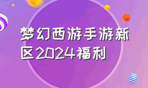 梦幻西游手游新区2024福利