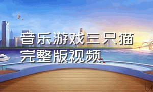 音乐游戏三只猫完整版视频