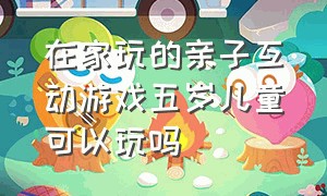 在家玩的亲子互动游戏五岁儿童可以玩吗