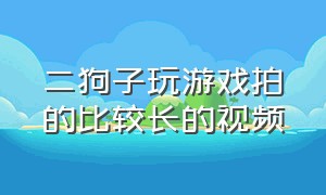 二狗子玩游戏拍的比较长的视频