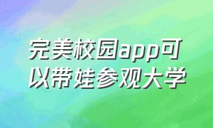 完美校园app可以带娃参观大学