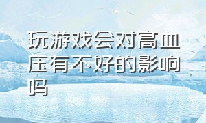 玩游戏会对高血压有不好的影响吗