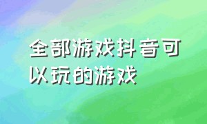 全部游戏抖音可以玩的游戏