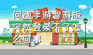 问道手游智游版突然登录不了怎么回事