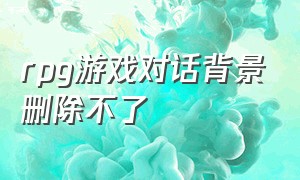 rpg游戏对话背景删除不了