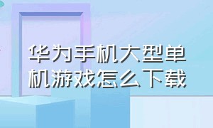 华为手机大型单机游戏怎么下载