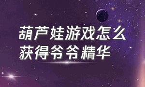 葫芦娃游戏怎么获得爷爷精华