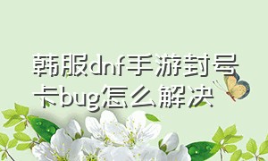 韩服dnf手游封号卡bug怎么解决