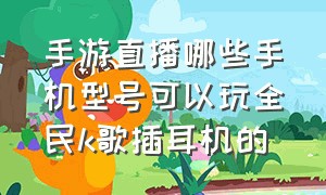 手游直播哪些手机型号可以玩全民k歌插耳机的