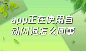 app正在使用自动闪退怎么回事