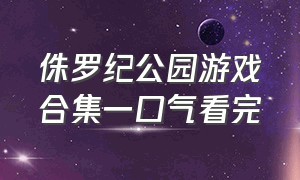 侏罗纪公园游戏合集一口气看完