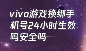 vivo游戏换绑手机号24小时生效吗安全吗