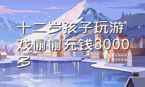 十二岁孩子玩游戏偷偷充钱3000多