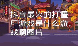 抖音最火的打僵尸游戏是什么游戏啊图片