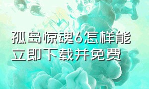 孤岛惊魂6怎样能立即下载并免费