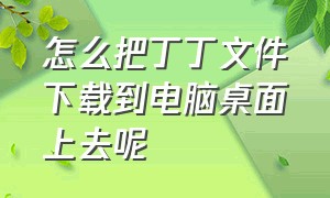 怎么把丁丁文件下载到电脑桌面上去呢