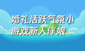 婚礼活跃气氛小游戏新人伴娘