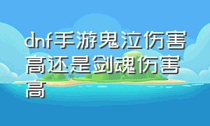 dnf手游鬼泣伤害高还是剑魂伤害高