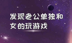 发现老公单独和女的玩游戏