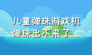 儿童弹珠游戏机弹珠出不来了