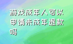 游戏成年人可以申请未成年退款吗