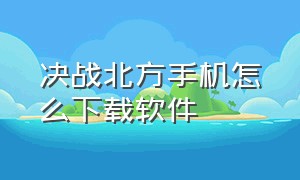 决战北方手机怎么下载软件