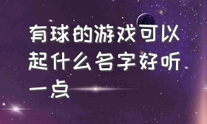 有球的游戏可以起什么名字好听一点