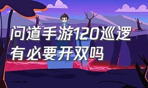 问道手游120巡逻有必要开双吗